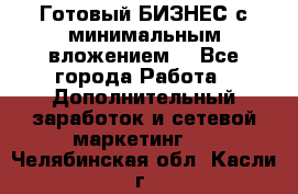 Готовый БИЗНЕС с минимальным вложением! - Все города Работа » Дополнительный заработок и сетевой маркетинг   . Челябинская обл.,Касли г.
